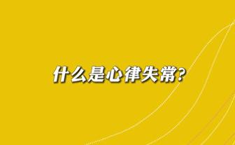 【名醫(yī)面對面之心臟100問】什么是心律失常？