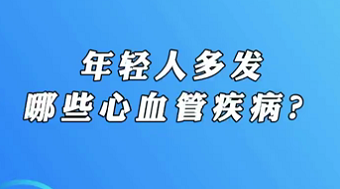 【名醫(yī)面對(duì)面之心臟100問】年輕人多發(fā)哪些心血管疾??？
